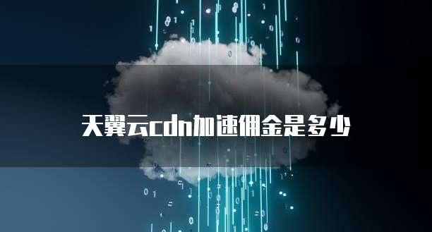 天翼云cdn加速佣金是多少