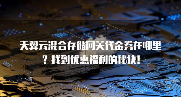 天翼云混合存储网关代金券在哪里?找到优惠福利的秘诀!