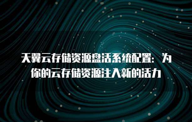 天翼云存储资源盘活系统配置：为你的云存储资源注入新的活力