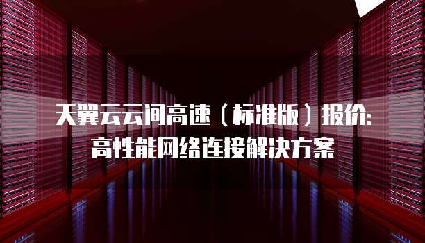 天翼云云间高速(标准版)报价:高性能网络连接解决方案