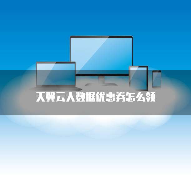 天翼云大数据优惠券怎么领