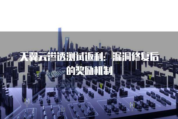 天翼云渗透测试返利：漏洞修复后的奖励机制