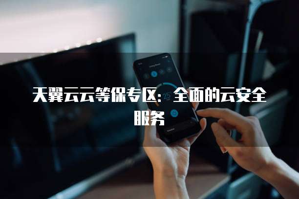 天翼云云等保专区:全面的云安全服务