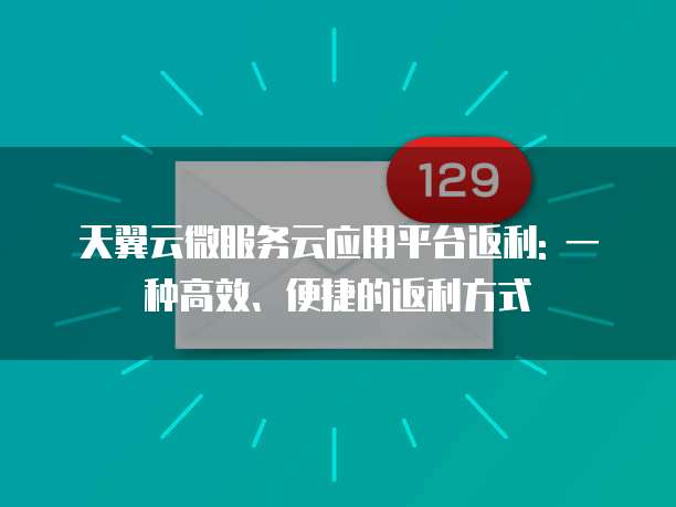 天翼云微服务云应用平台返利: 一种高效、便捷的返利方式