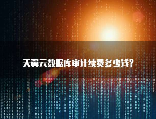 天翼云数据库审计续费多少钱?