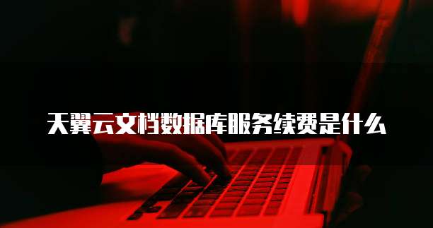 天翼云文档数据库服务续费是什么