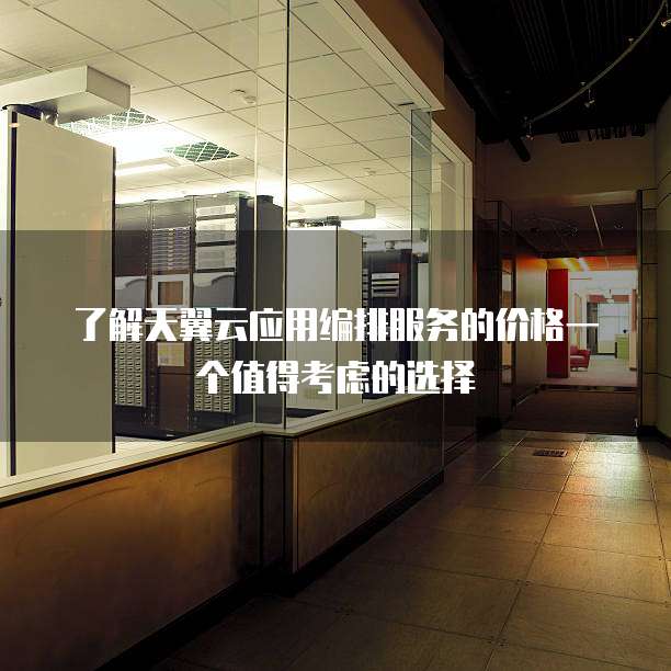 了解天翼云应用编排服务的价格一个值得考虑的选择