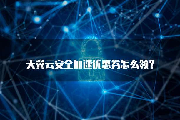天翼云安全加速优惠券怎么领?