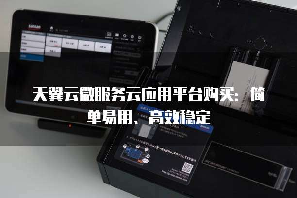 天翼云微服务云应用平台购买:简单易用、高效稳定