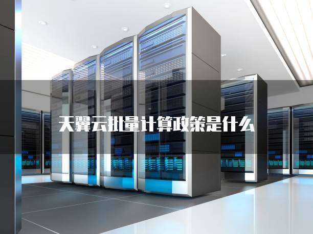 天翼云批量计算政策是什么