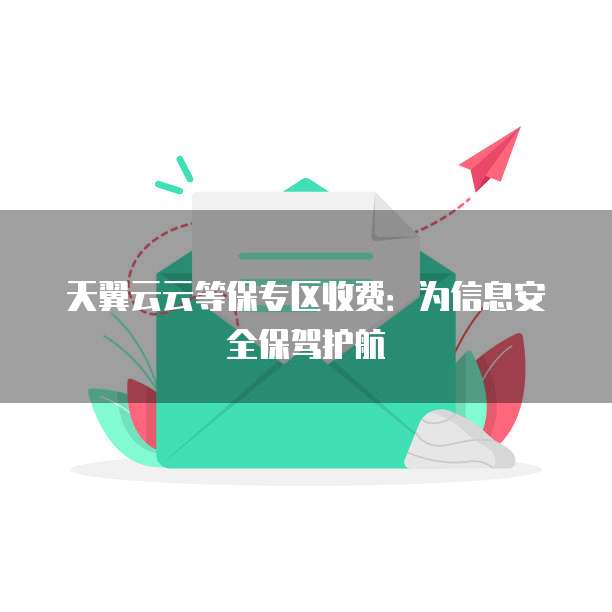 天翼云云等保专区收费：为信息安全保驾护航