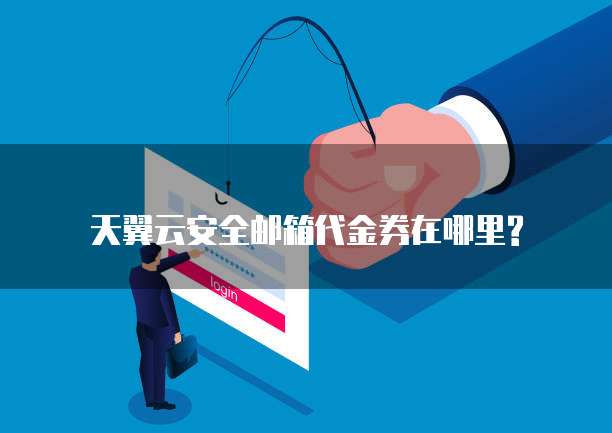 天翼云安全邮箱代金券在哪里?