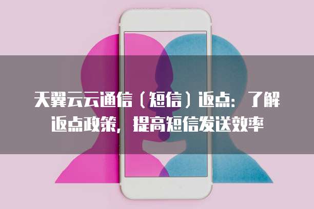 天翼云云通信(短信)返点:了解返点政策,提高短信发送效率