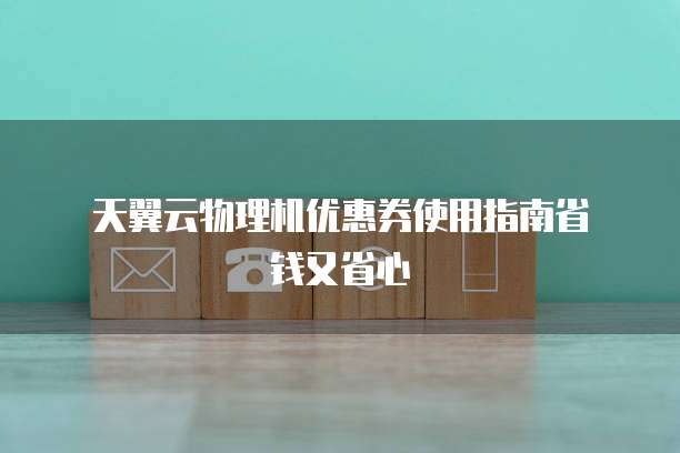 天翼云物理机优惠券使用指南省钱又省心