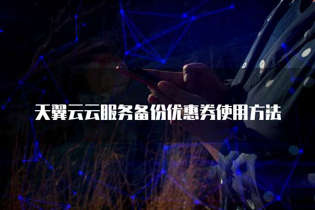天翼云云服务备份优惠券使用方法