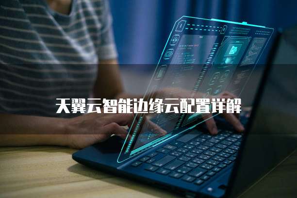 天翼云智能边缘云配置详解