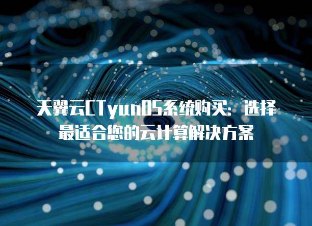 天翼云CTyunOS系统购买:选择最适合您的云计算解决方案
