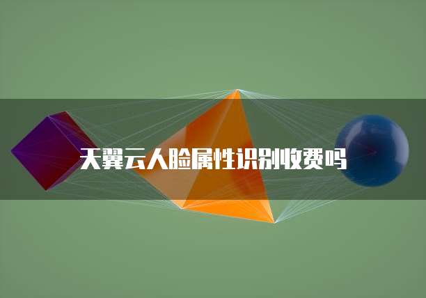 天翼云人脸属性识别收费吗