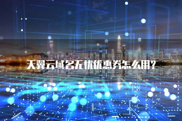 天翼云域名无忧优惠券怎么用?