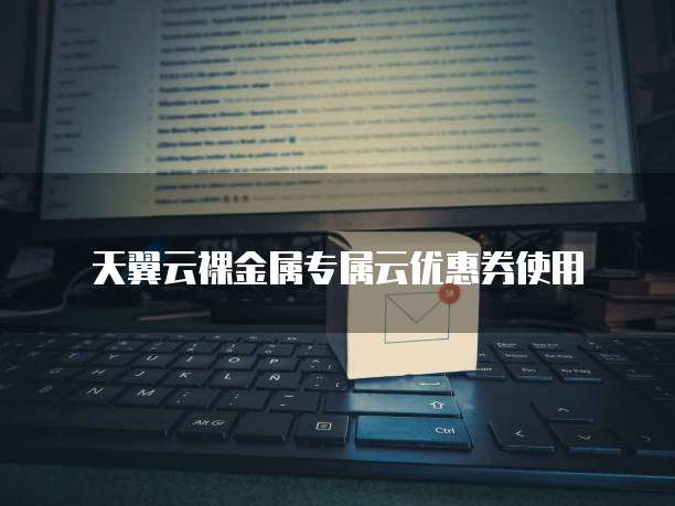 天翼云裸金属专属云优惠券使用