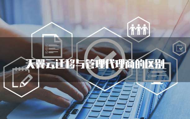 天翼云迁移与管理代理商的区别