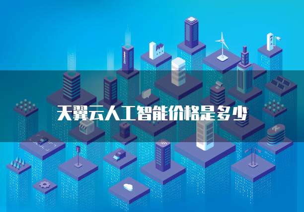 天翼云人工智能价格是多少