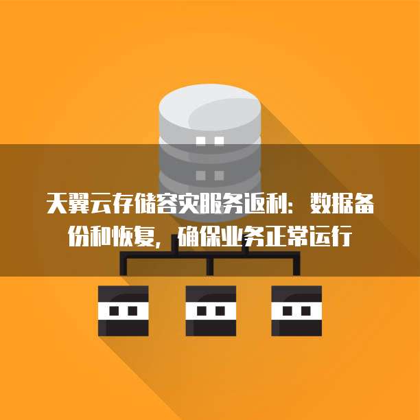 天翼云存储容灾服务返利:数据备份和恢复,确保业务正常运行