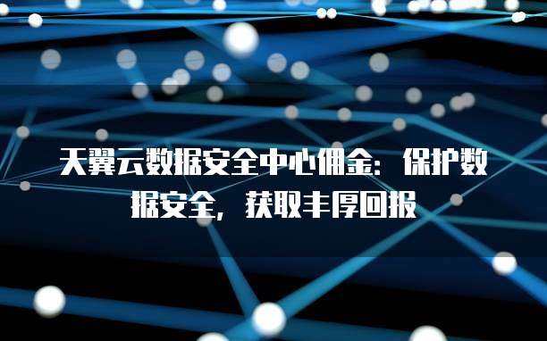 天翼云数据安全中心佣金:保护数据安全,获取丰厚回报