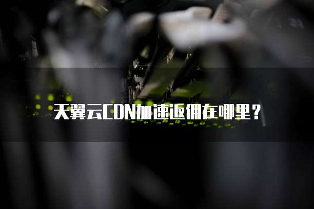 天翼云CDN加速返佣在哪里？