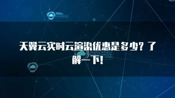 天翼云实时云渲染优惠是多少?了解一下!