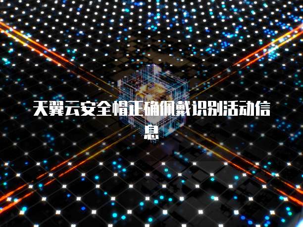 天翼云安全帽正确佩戴识别活动信息