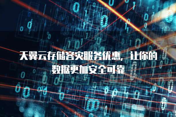 天翼云存储容灾服务优惠,让你的数据更加安全可靠