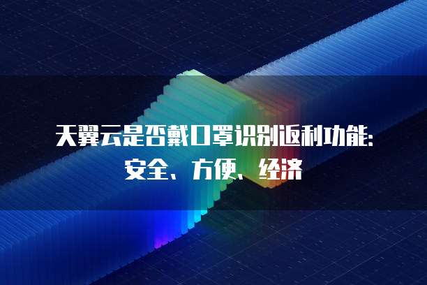 天翼云是否戴口罩识别返利功能:安全、方便、经济