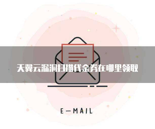 天翼云漏洞扫描代金券在哪里领取