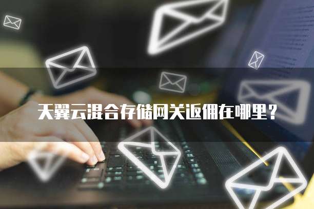 天翼云混合存储网关返佣在哪里?