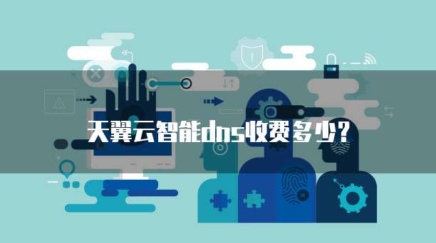 天翼云智能dns收费多少?