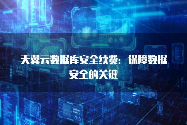 天翼云数据库安全续费:保障数据安全的关键
