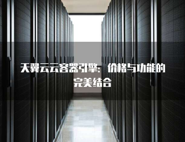 天翼云云容器引擎:价格与功能的完美结合