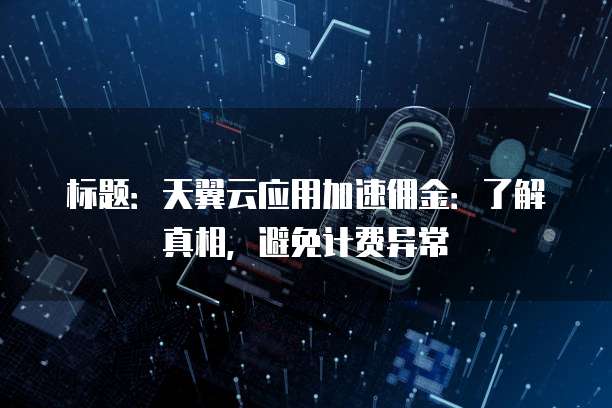 标题:天翼云应用加速佣金:了解真相,避免计费异常