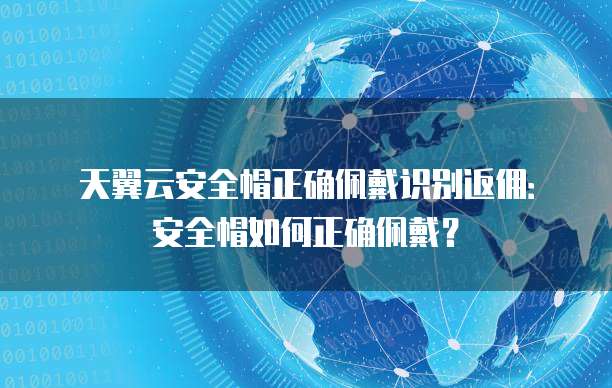 天翼云安全帽正确佩戴识别返佣:安全帽如何正确佩戴?