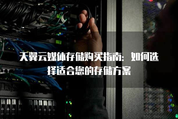 天翼云媒体存储购买指南：如何选择适合您的存储方案