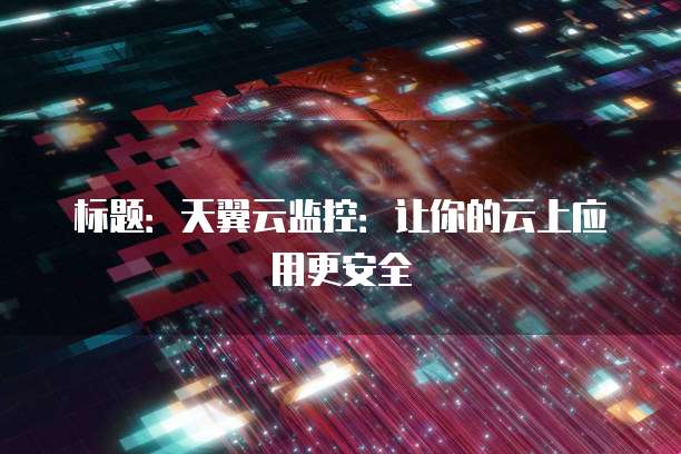 标题:天翼云监控:让你的云上应用更安全