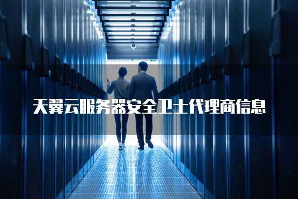 天翼云服务器安全卫士代理商信息