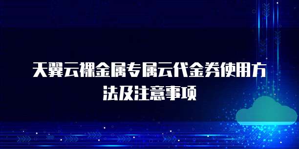 天翼云裸金属专属云代金券使用方法及注意事项