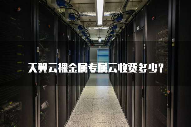 天翼云裸金属专属云收费多少?