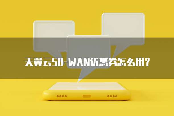 天翼云SD-WAN优惠券怎么用?