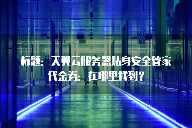 标题:天翼云服务器贴身安全管家代金券:在哪里找到?