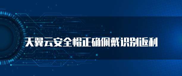 天翼云安全帽正确佩戴识别返利