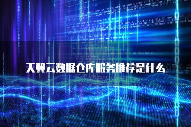天翼云数据仓库服务推荐是什么