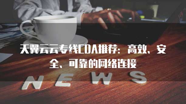 天翼云云专线CDA推荐:高效、安全、可靠的网络连接